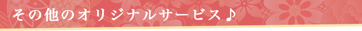 その他のオリジナルサービス♪