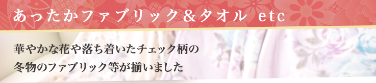 あったかファブリック＆タオル etc 華やかな花や落ち着いたチェック柄の冬物のファブリック等が揃いました