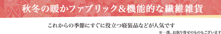 秋冬の暖かファブリック＆機能的な繊維雑貨 これからの季節にすぐに役立つ寝装品などが人気です