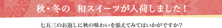 秋・冬の 和スイーツが入荷しました！ 七五三のお返しに秋の味わいを添えてみてはいかがですか？