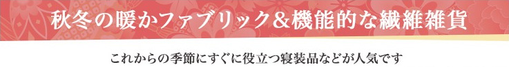 秋冬の暖かファブリック＆機能的な繊維雑貨 これからの季節にすぐに役立つ寝装品などが人気です