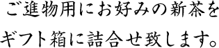 ご進物用にお好みの新茶をギフト箱に詰合せ致します。